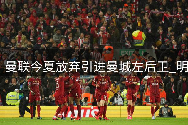 曼联今夏放弃引进曼城左后卫 明夏再补防线
